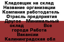 Кладовщик на склад › Название организации ­ Компания-работодатель › Отрасль предприятия ­ Другое › Минимальный оклад ­ 26 000 - Все города Работа » Вакансии   . Калининградская обл.,Калининград г.